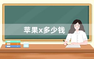 苹果x多少钱_苹果x发售价格是多少及-