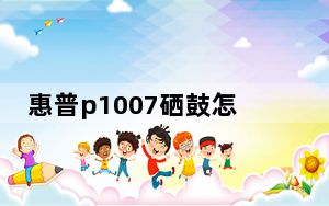 惠普p1007硒鼓怎么安装_惠普p1007硒鼓