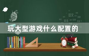 玩大型游戏什么配置的台式机_玩游戏的台式机配置