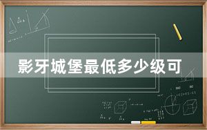 影牙城堡最低多少级可以进啊_影牙城堡最低多少级可以进