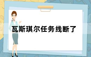 瓦斯琪尔任务线断了_瓦斯琪尔任务线