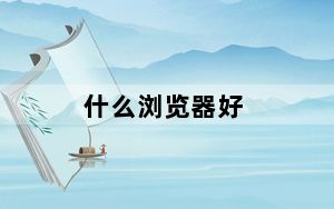 什么浏览器好_什么浏览器