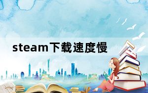 steam下载速度慢家里网速很快_steam下载速度越来越慢