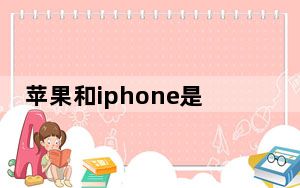 苹果和iphone是一个牌子吗_苹果和iphone的区别