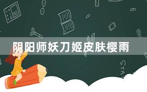 阴阳师妖刀姬皮肤樱雨刀舞怎么获得_阴阳师妖刀姬特典皮肤樱雨刀舞获取方式 快吧手游