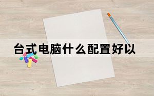 台式电脑什么配置好以及价格_台式电脑什么配置好