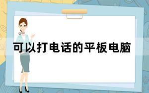 可以打电话的平板电脑推荐_推荐个能打电话的平板电脑