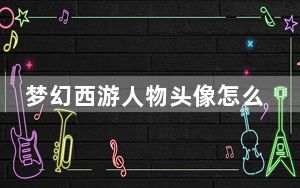 梦幻西游人物头像怎么变_《梦幻西游》梦幻西游人物头像更改攻略