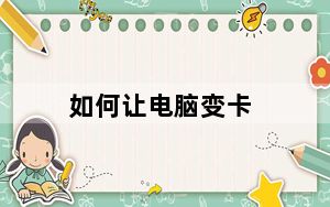 如何让电脑变卡_为什么电脑很卡