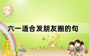 六一适合发朋友圈的句子_六一适合发朋友圈的句子