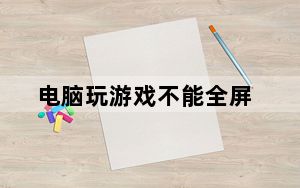 电脑玩游戏不能全屏_电脑玩游戏不能全屏