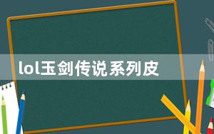 lol玉剑传说系列皮肤有哪些_lol玉剑传说系列皮肤有哪些 快吧手游