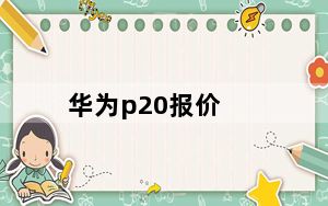 华为p20报价_华为手机P20价格是多少一部
