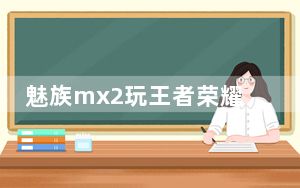 魅族mx2玩王者荣耀_魅族mx2合约机