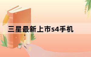 三星最新上市s4手机_GALAXY.S4是什么手机~价位多少