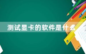 测试显卡的软件是什么_测试显卡的软件