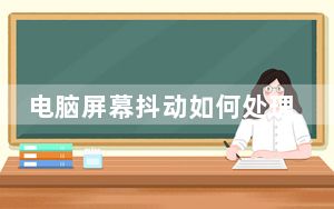 电脑屏幕抖动如何处理_电脑屏幕抖动