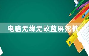 电脑无缘无故蓝屏死机_电脑无缘无故蓝屏
