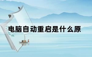 电脑自动重启是什么原因怎么解决呢_电脑自动重启是什么原因