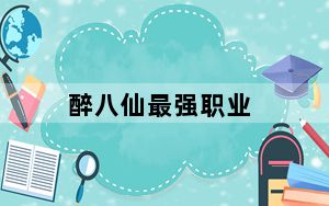 醉八仙最强职业_《醉八仙》醉八仙什么职业好心得
