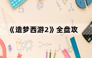 《造梦西游2》全盘攻略答案_《造梦西游2》全盘攻略