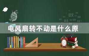 电风扇转不动是什么原因怎么解决_电风扇转不动