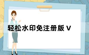 轻松水印免注册版 V7.0.3 免费版_轻松水印免注册版 V7.0.3 免费版免费下载