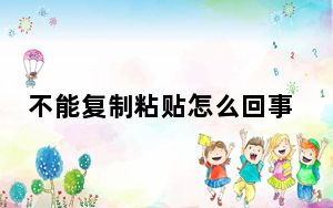 不能复制粘贴怎么回事_不能复制粘贴