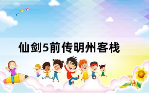 仙剑5前传明州客栈_《仙剑奇侠传5：前传》小任务攻略之明州人去还思量