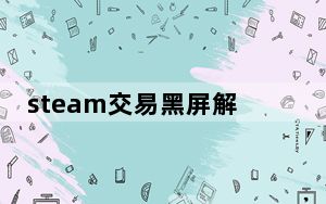 steam交易黑屏解决方法_steam交易黑屏
