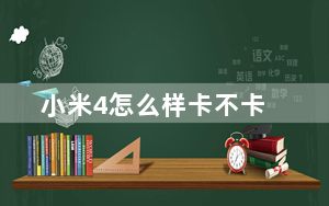 小米4怎么样卡不卡_小米4怎么样