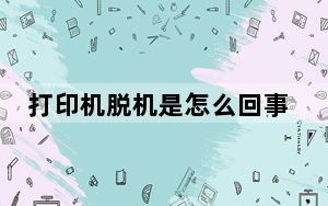 打印机脱机是怎么回事_打印机脱机是怎么回事