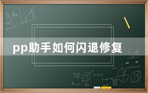 pp助手如何闪退修复_pp助手修复闪退失败