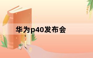 华为p40发布会_p40华为上市时间是哪会