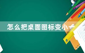 怎么把桌面图标变小一点_怎么把桌面图标变小