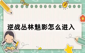 逆战丛林魅影怎么进入_逆战丛林魅影僵尸蛇王如何击杀