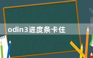 odin3进度条卡住了怎么办_odin3