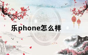 乐phone怎么样_乐phone