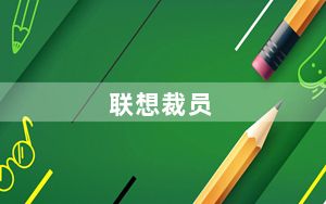 联想裁员_联想为什么会有破产危机