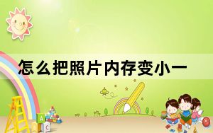怎么把照片内存变小一点_怎么把照片内存变小