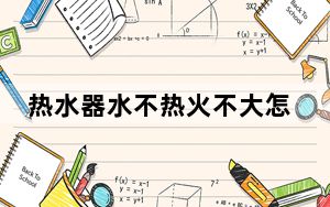 热水器水不热火不大怎么回事_热水器水不热