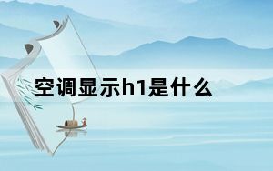 空调显示h1是什么_空调显示h1是什么意思