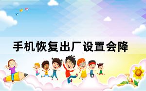 手机恢复出厂设置会降低系统版本吗_手机恢复出厂设置会怎么样