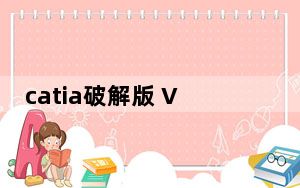 catia破解版 V2022 永久激活版_catia破解版 V2022 永久激活版免费下载
