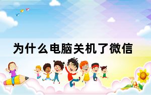 为什么电脑关机了微信依然登录_为什么电脑关不上机