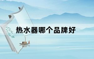 热水器哪个品牌好_热水器打不着火是什么原因