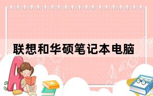 联想和华硕笔记本电脑哪个好_联想和华硕笔记本