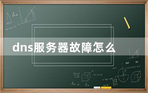 dns服务器故障怎么处理_dns服务器故障