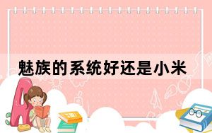 魅族的系统好还是小米的系统好_魅族好还是小米好