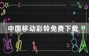 中国移动彩铃免费下载_中国移动彩铃免费